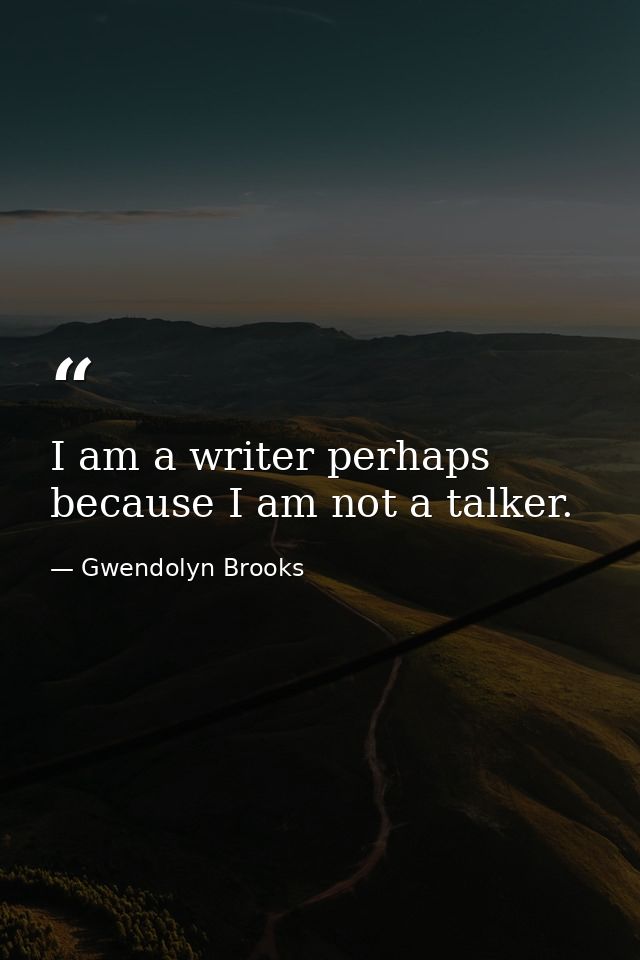 I am a writer perhaps because I am not a talker. — Gwendolyn Brooks
