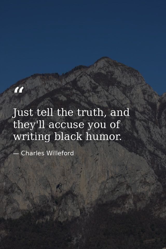 Just tell the truth, and they'll accuse you of writing black humor. — Charles Willeford
