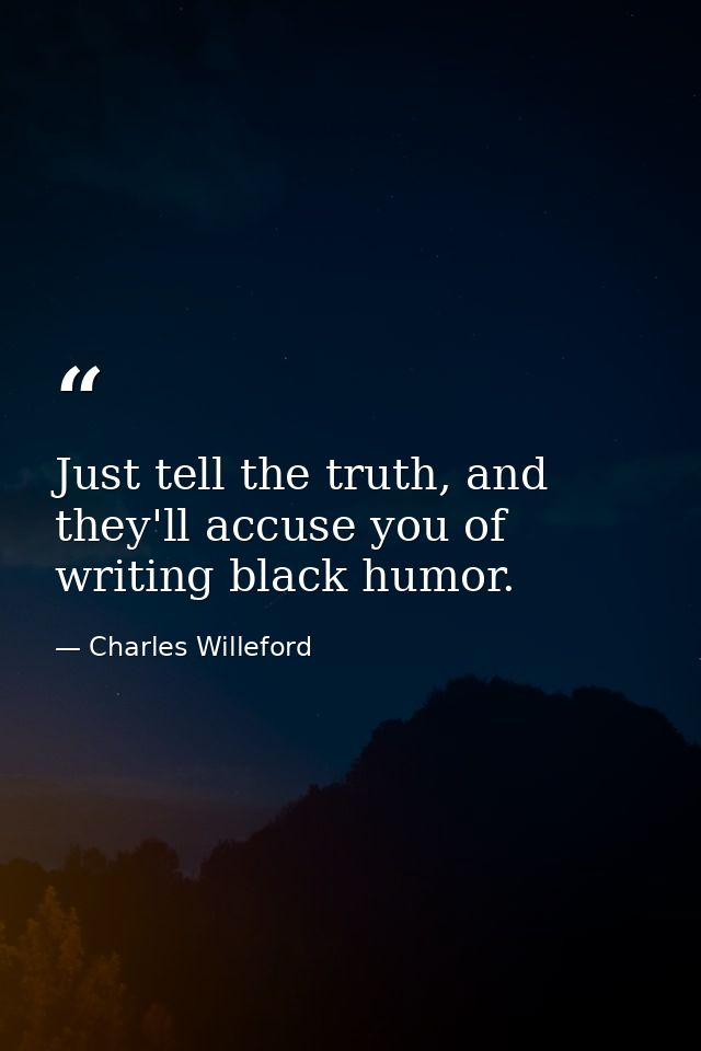 Just tell the truth, and they'll accuse you of writing black humor. — Charles Willeford