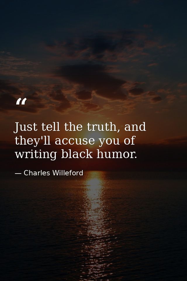 Just tell the truth, and they'll accuse you of writing black humor. — Charles Willeford