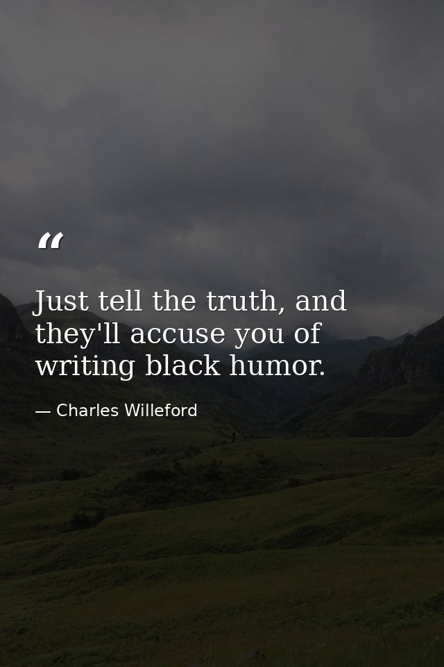 Just tell the truth, and they'll accuse you of writing black humor. — Charles Willeford