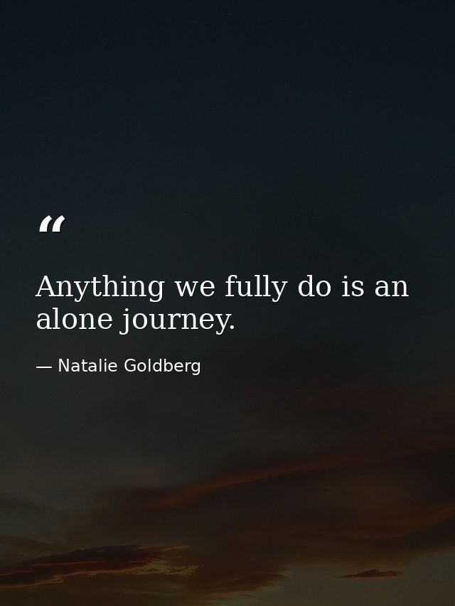 Anything we fully do is an alone journey. — Natalie Goldberg