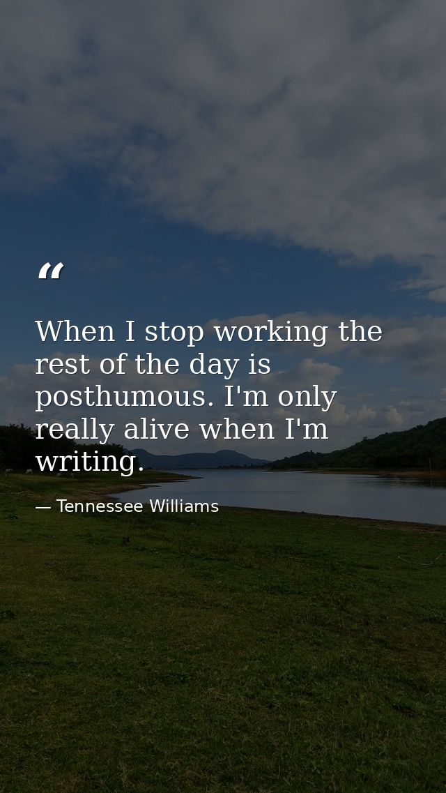 When I stop working the rest of the day is posthumous. I'm only really alive when I'm writing. — Tennessee Williams
