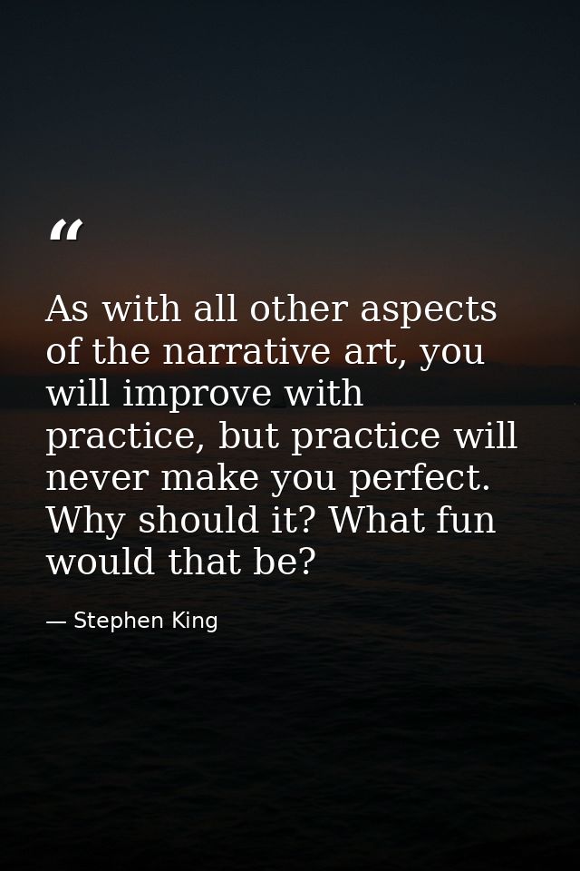 As with all other aspects of the narrative art, you will improve with practice, but practice will never make you perfect — Stephen King