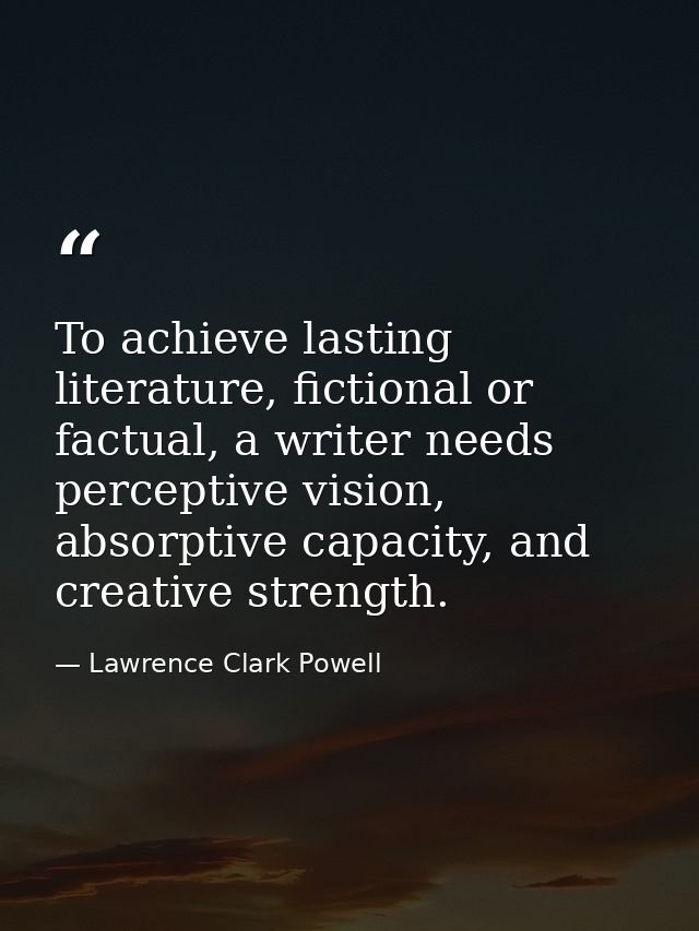 To achieve lasting literature, fictional or factual, a writer needs perceptive vision, absorptive capacity, and creative — Lawrence Clark Powell