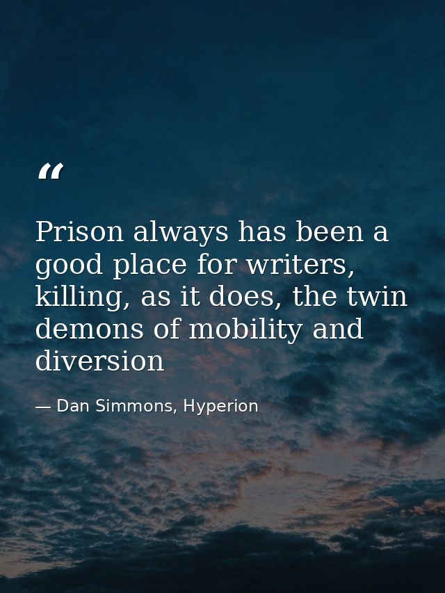 Prison always has been a good place for writers, killing, as it does, the twin demons of mobility and diversion — Dan Simmons, Hyperion