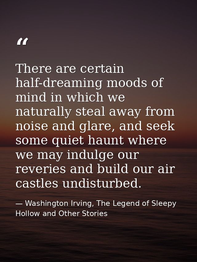 There are certain half-dreaming moods of mind in which we naturally steal away from noise and glare, and seek some quiet — Washington Irving, The Legend of Sleepy Hollow and Other Stories