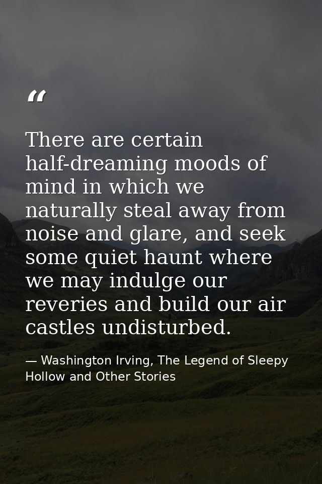 There are certain half-dreaming moods of mind in which we naturally steal away from noise and glare, and seek some quiet — Washington Irving, The Legend of Sleepy Hollow and Other Stories