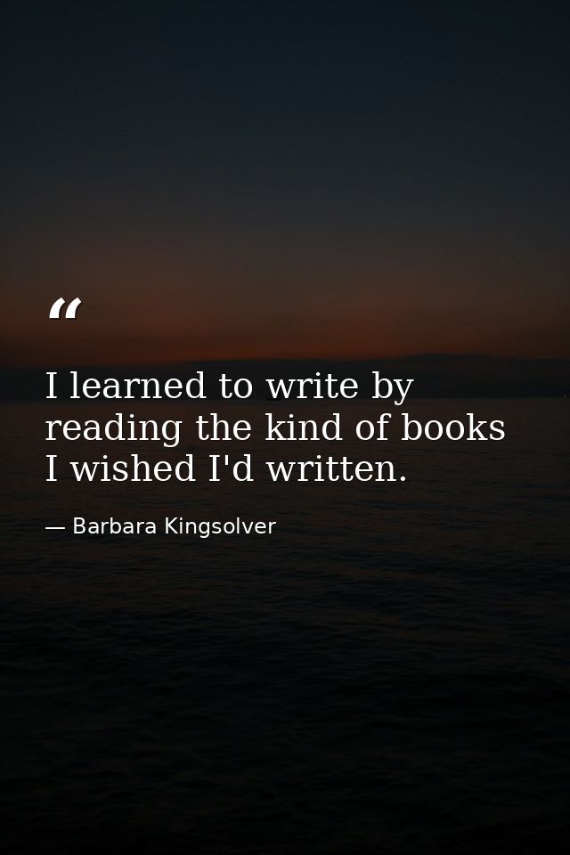 I learned to write by reading the kind of books I wished I'd written. — Barbara Kingsolver