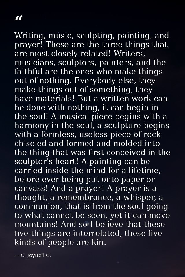Writing, music, sculpting, painting, and prayer! These are the three things that are most closely related! Writers, musi — C. JoyBell C.