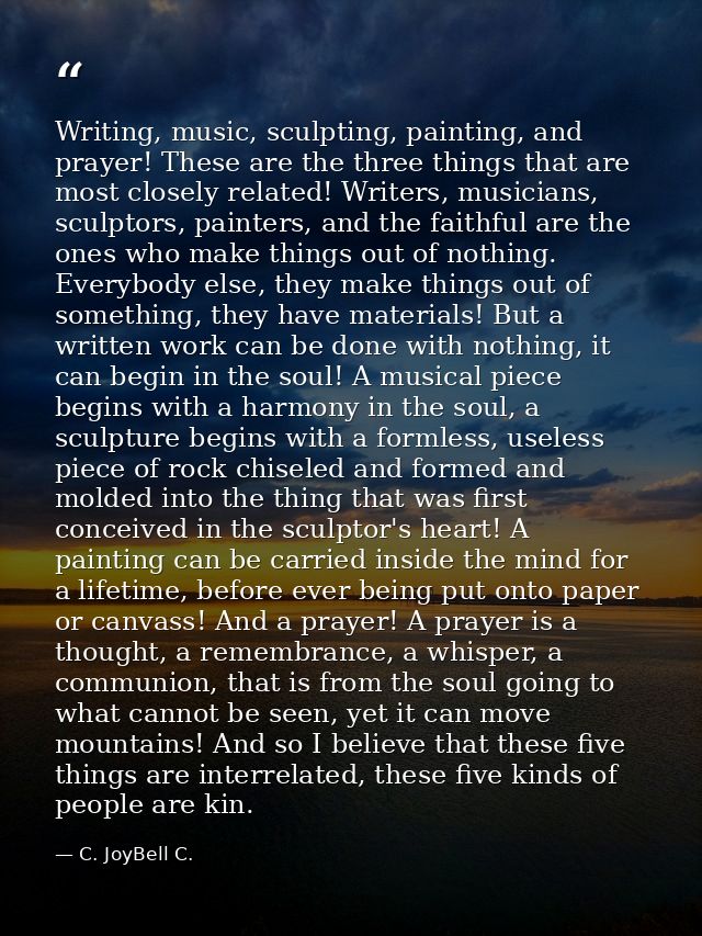 Writing, music, sculpting, painting, and prayer! These are the three things that are most closely related! Writers, musi — C. JoyBell C.