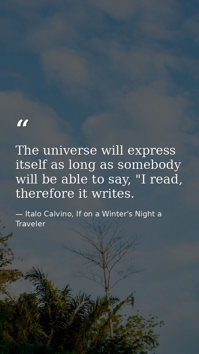 The universe will express itself as long as somebody will be able to say, "I read, therefore it writes. — Italo Calvino, If on a Winter's Night a Traveler