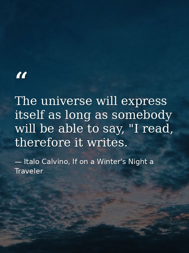 The universe will express itself as long as somebody will be able to say, "I read, therefore it writes. — Italo Calvino, If on a Winter's Night a Traveler