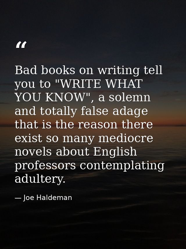 Bad books on writing tell you to "WRITE WHAT YOU KNOW", a solemn and totally false adage that is the reason there exist  — Joe Haldeman