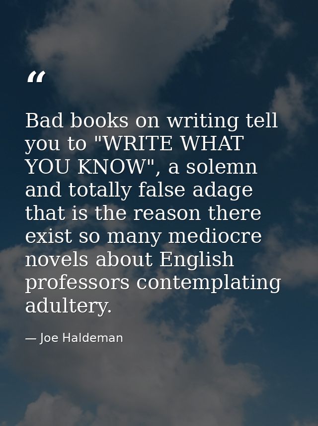 Bad books on writing tell you to "WRITE WHAT YOU KNOW", a solemn and totally false adage that is the reason there exist  — Joe Haldeman