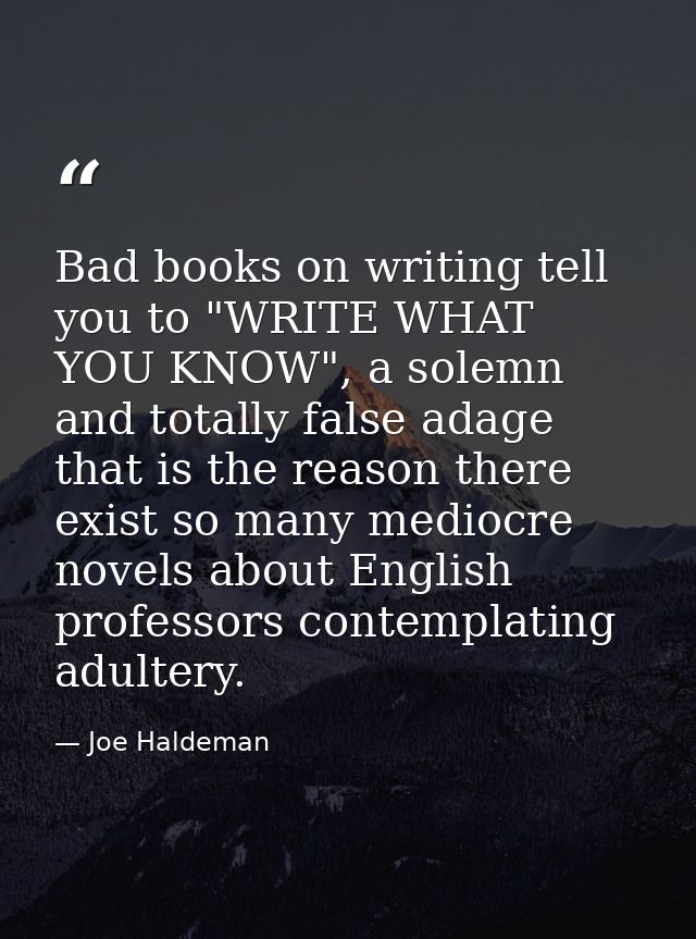 Bad books on writing tell you to "WRITE WHAT YOU KNOW", a solemn and totally false adage that is the reason there exist  — Joe Haldeman