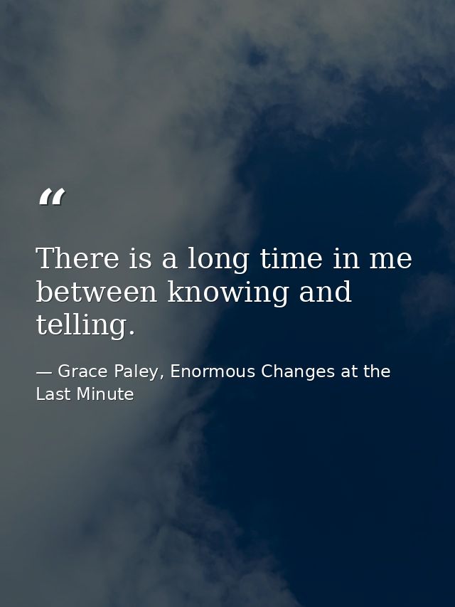 There is a long time in me between knowing and telling. — Grace Paley, Enormous Changes at the Last Minute