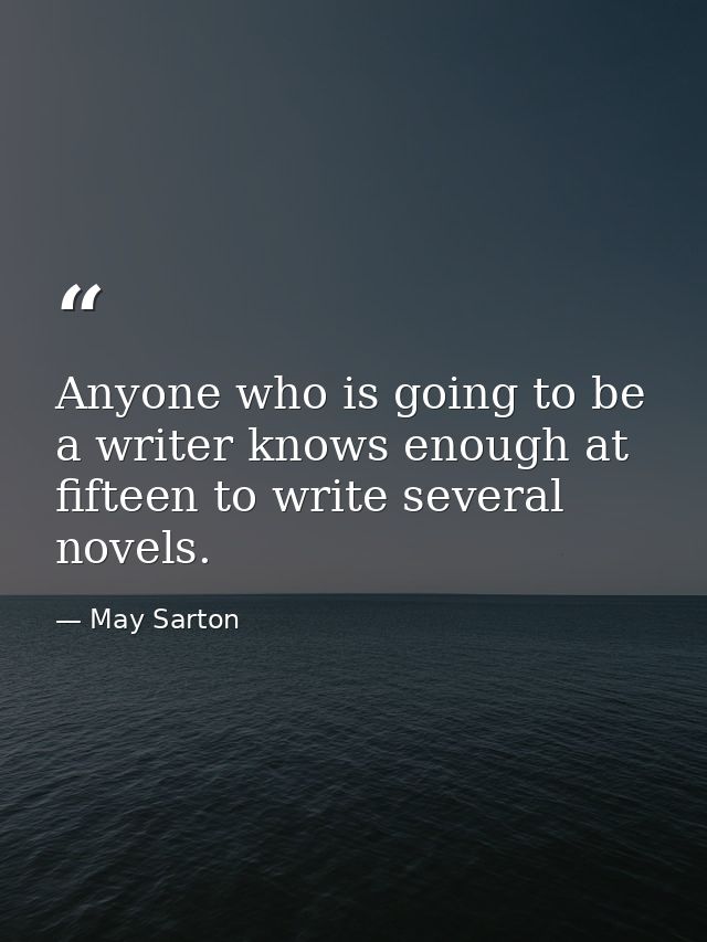 Anyone who is going to be a writer knows enough at fifteen to write several novels. — May Sarton