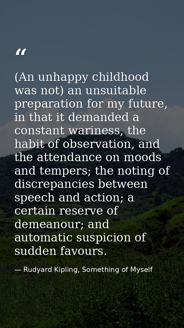 (An unhappy childhood was not) an unsuitable preparation for my future, in that it demanded a constant wariness, the hab — Rudyard Kipling, Something of Myself