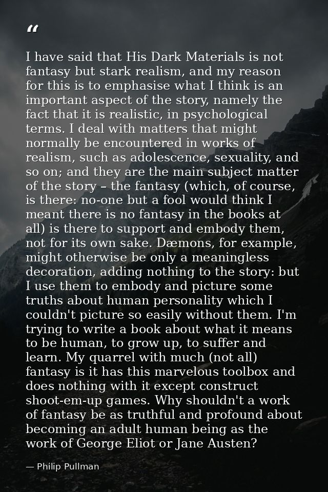 I have said that His Dark Materials is not fantasy but stark realism, and my reason for this is to emphasise what I thin — Philip Pullman