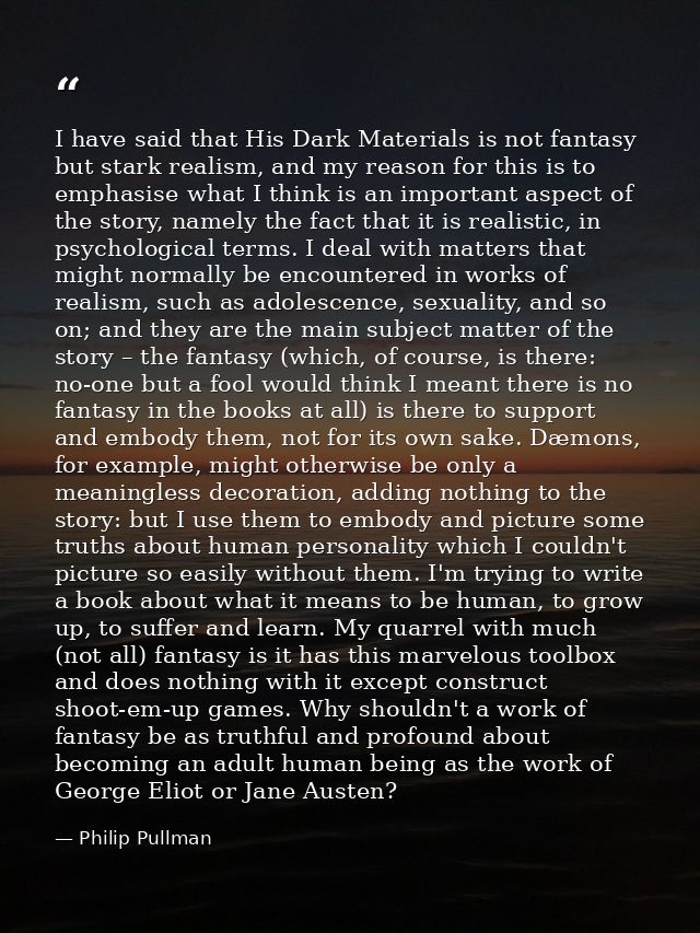 I have said that His Dark Materials is not fantasy but stark realism, and my reason for this is to emphasise what I thin — Philip Pullman