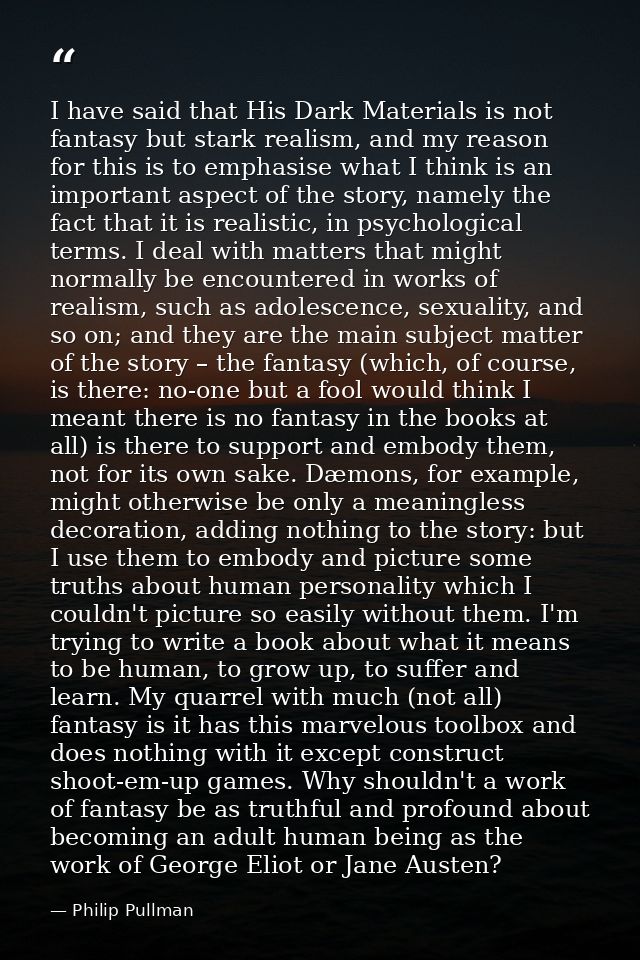 I have said that His Dark Materials is not fantasy but stark realism, and my reason for this is to emphasise what I thin — Philip Pullman