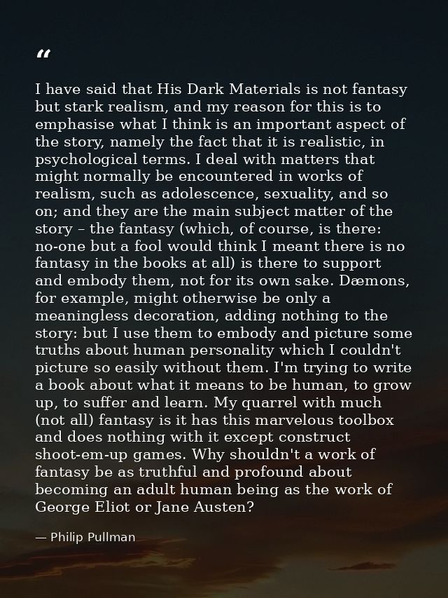 I have said that His Dark Materials is not fantasy but stark realism, and my reason for this is to emphasise what I thin — Philip Pullman