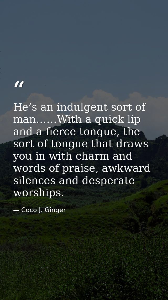He’s an indulgent sort of man……With a quick lip and a fierce tongue, the sort of tongue that draws you in with charm and — Coco J. Ginger