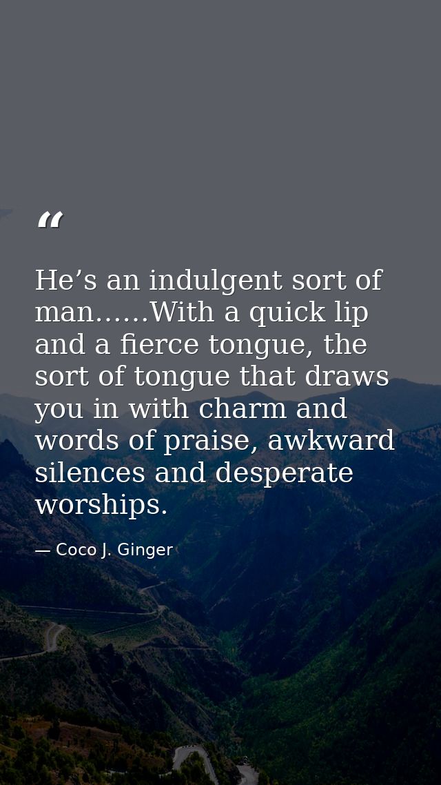 He’s an indulgent sort of man……With a quick lip and a fierce tongue, the sort of tongue that draws you in with charm and — Coco J. Ginger