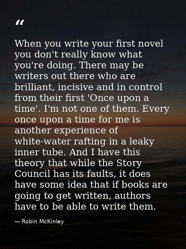 When you write your first novel you don't really know what you're doing. There may be writers out there who are brillian — Robin McKinley