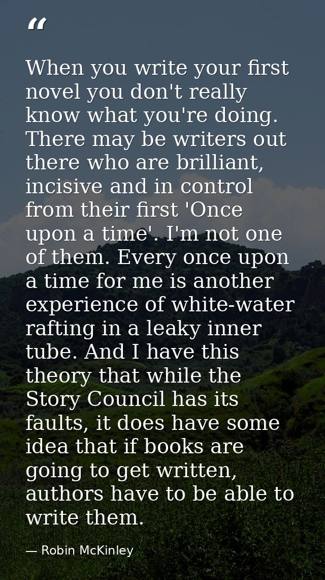When you write your first novel you don't really know what you're doing. There may be writers out there who are brillian — Robin McKinley