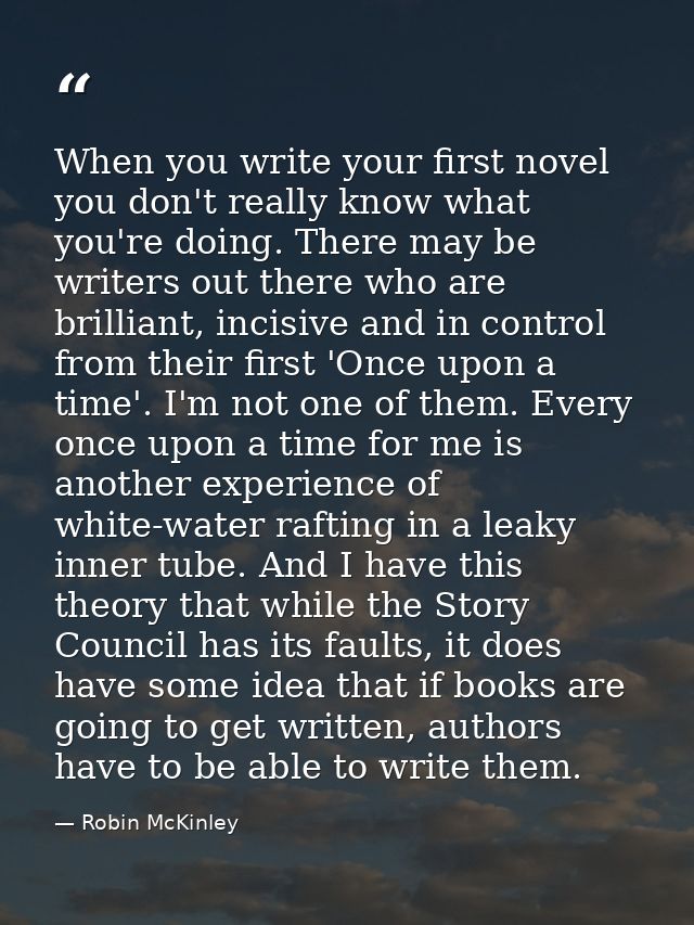 When you write your first novel you don't really know what you're doing. There may be writers out there who are brillian — Robin McKinley