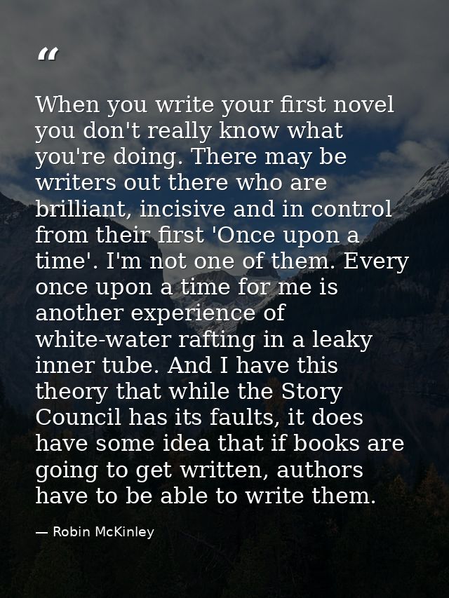 When you write your first novel you don't really know what you're doing. There may be writers out there who are brillian — Robin McKinley