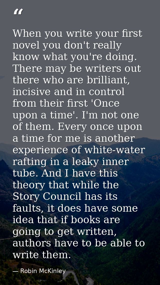 When you write your first novel you don't really know what you're doing. There may be writers out there who are brillian — Robin McKinley