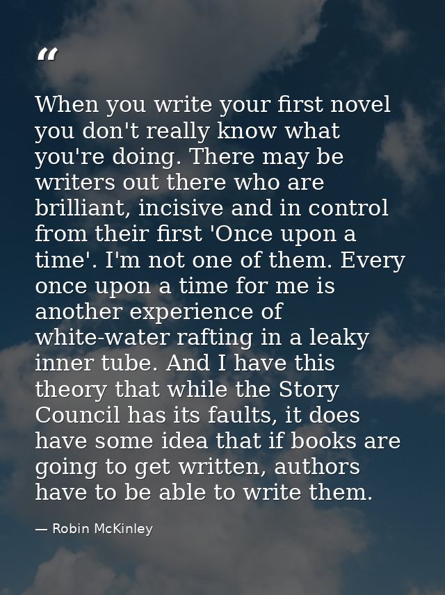When you write your first novel you don't really know what you're doing. There may be writers out there who are brillian — Robin McKinley