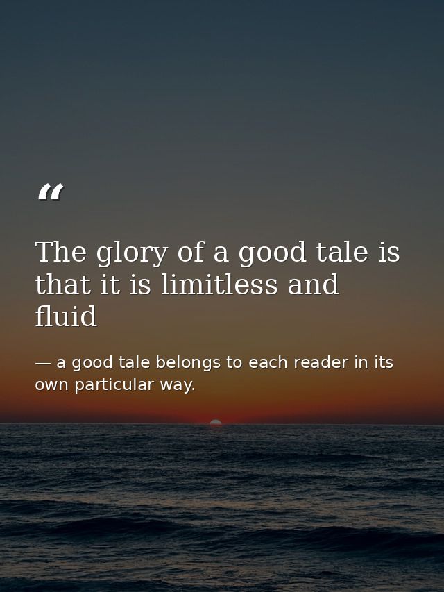 The glory of a good tale is that it is limitless and fluid — a good tale belongs to each reader in its own particular way.