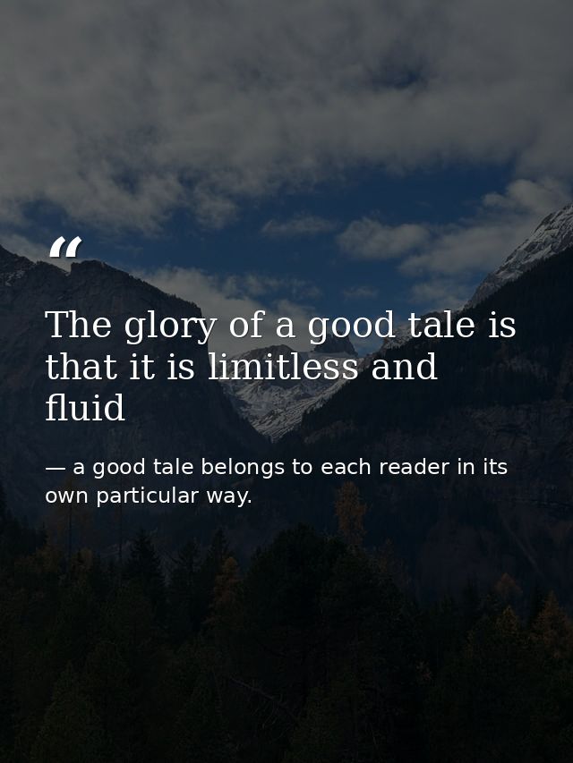 The glory of a good tale is that it is limitless and fluid — a good tale belongs to each reader in its own particular way.