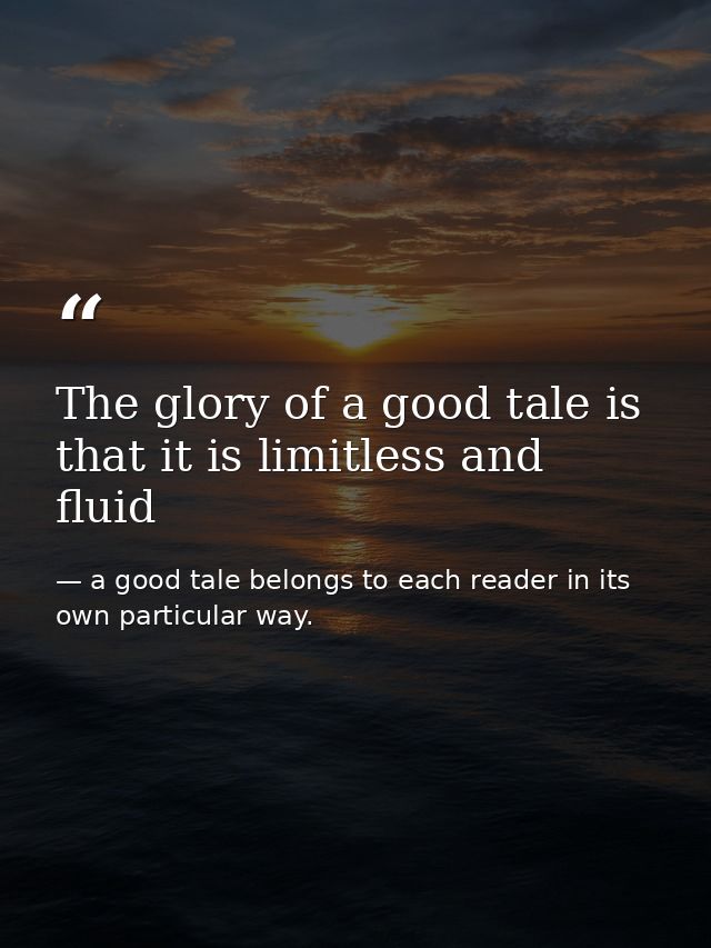 The glory of a good tale is that it is limitless and fluid — a good tale belongs to each reader in its own particular way.