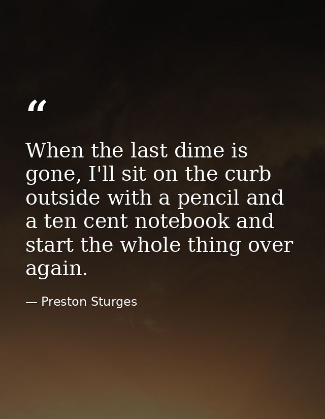 When the last dime is gone, I'll sit on the curb outside with a pencil and a ten cent notebook and start the whole thing — Preston Sturges