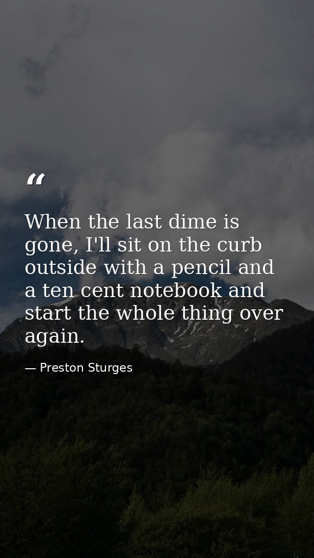 When the last dime is gone, I'll sit on the curb outside with a pencil and a ten cent notebook and start the whole thing — Preston Sturges