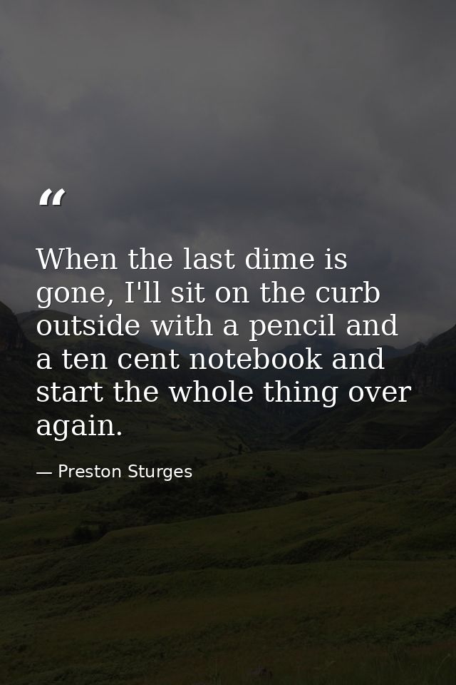 When the last dime is gone, I'll sit on the curb outside with a pencil and a ten cent notebook and start the whole thing — Preston Sturges