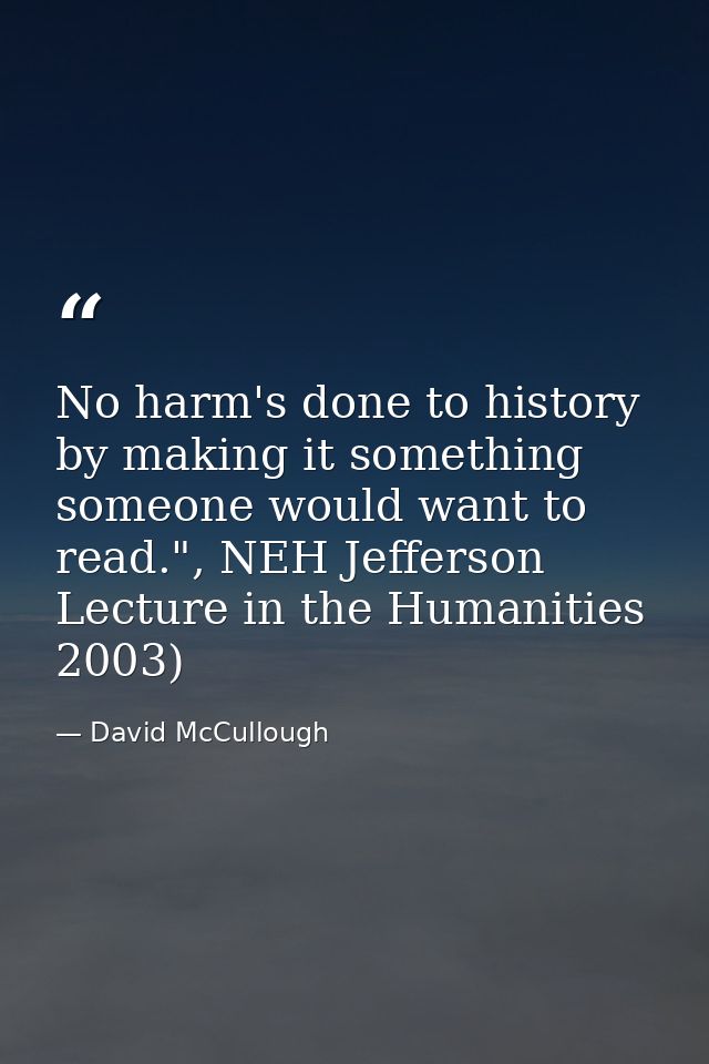 No harm's done to history by making it something someone would want to read.", NEH Jefferson Lecture in the Humanities 2 — David McCullough