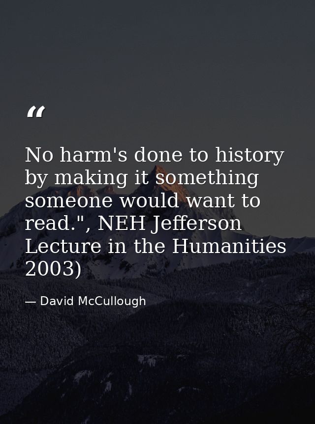No harm's done to history by making it something someone would want to read.", NEH Jefferson Lecture in the Humanities 2 — David McCullough