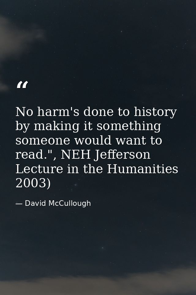 No harm's done to history by making it something someone would want to read.", NEH Jefferson Lecture in the Humanities 2 — David McCullough