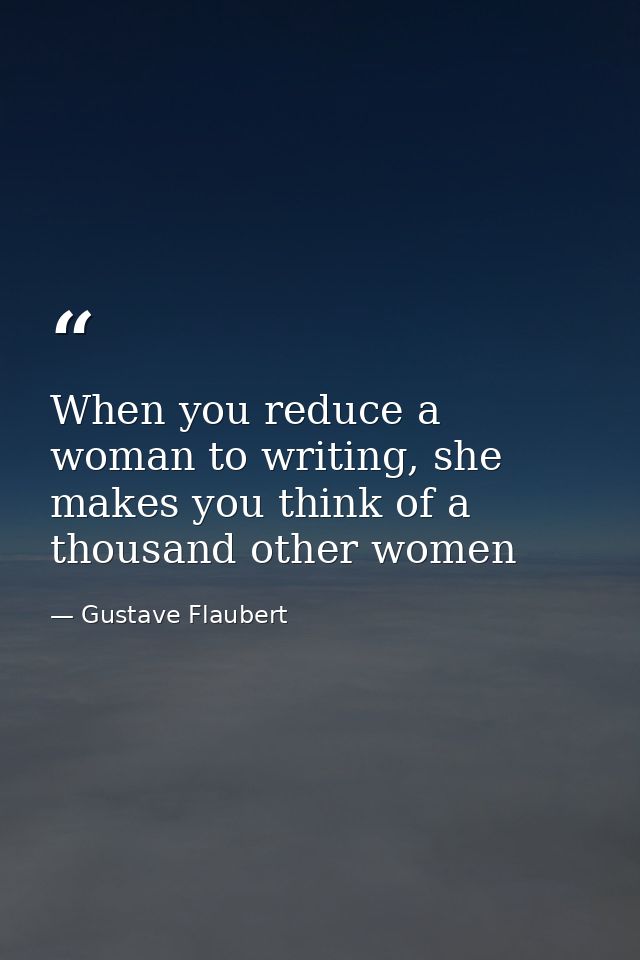 When you reduce a woman to writing, she makes you think of a thousand other women — Gustave Flaubert