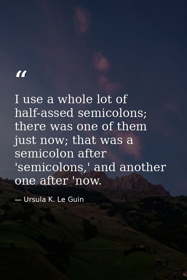 I use a whole lot of half-assed semicolons; there was one of them just now; that was a semicolon after 'semicolons,' and — Ursula K. Le Guin