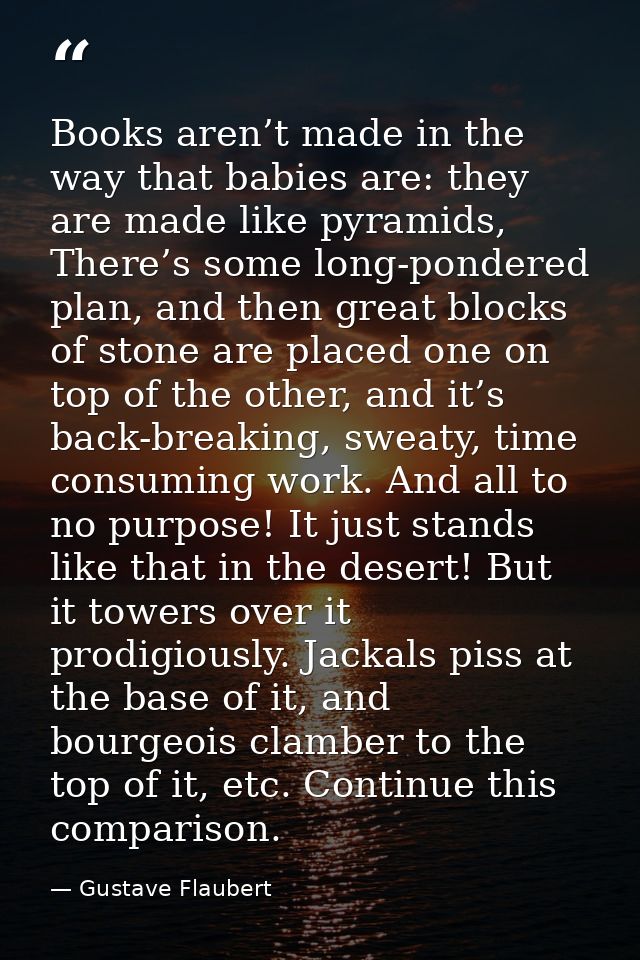Books aren’t made in the way that babies are: they are made like pyramids, There’s some long-pondered plan, and then gre — Gustave Flaubert