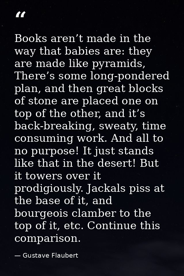 Books aren’t made in the way that babies are: they are made like pyramids, There’s some long-pondered plan, and then gre — Gustave Flaubert
