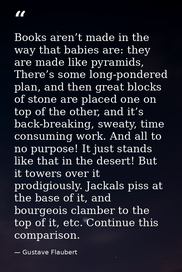 Books aren’t made in the way that babies are: they are made like pyramids, There’s some long-pondered plan, and then gre — Gustave Flaubert