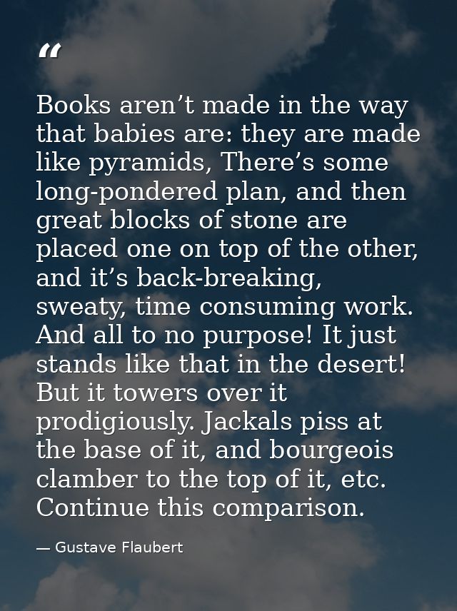 Books aren’t made in the way that babies are: they are made like pyramids, There’s some long-pondered plan, and then gre — Gustave Flaubert